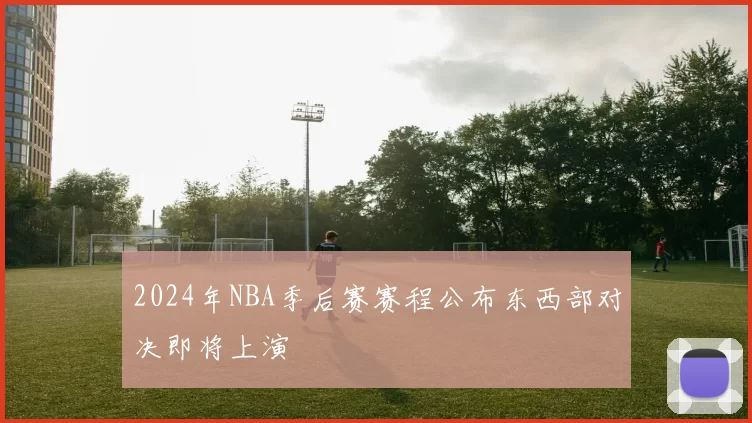 2024年NBA季后赛赛程公布东西部对决即将上演