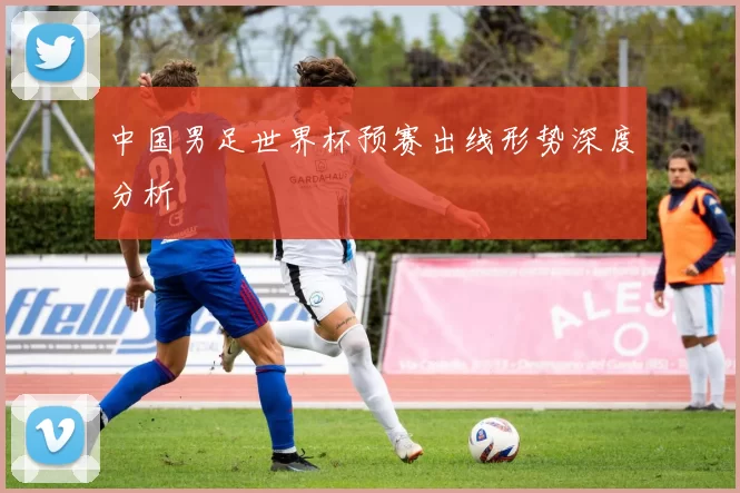中国男足世界杯预赛出线形势深度分析