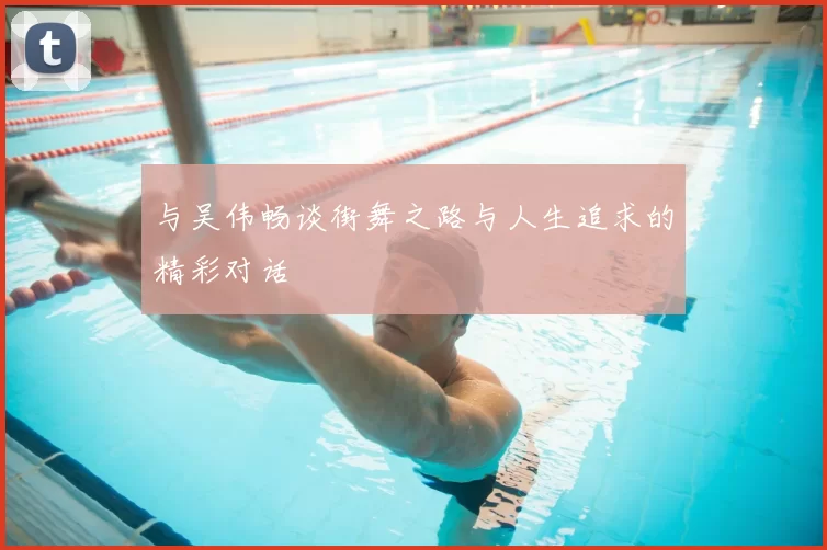 与吴伟畅谈街舞之路与人生追求的精彩对话