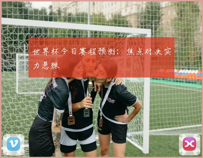 世界杯今日赛程预测：焦点对决实力悬殊