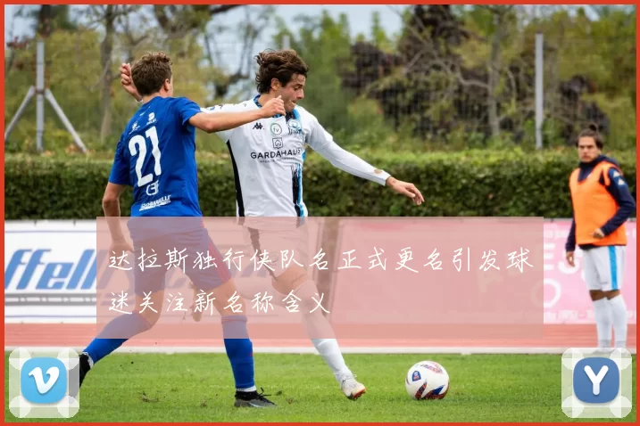 达拉斯独行侠队名正式更名引发球迷关注新名称含义