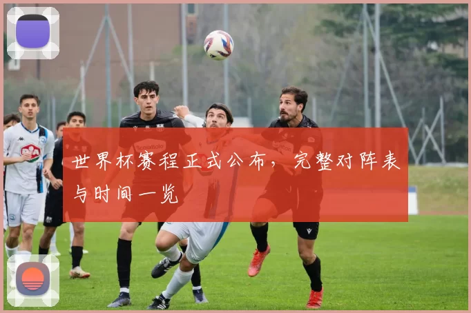 世界杯赛程正式公布，完整对阵表与时间一览