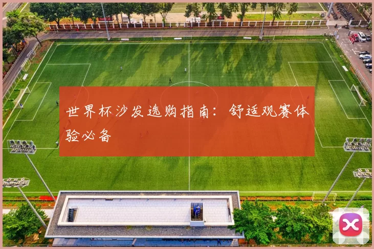 世界杯沙发选购指南：舒适观赛体验必备
