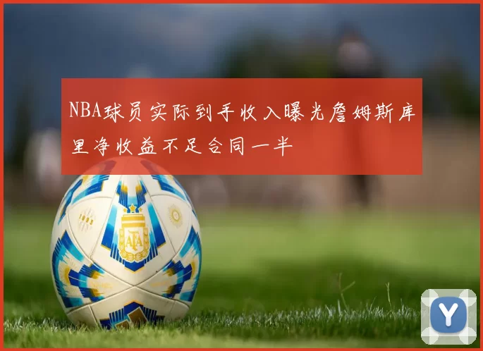 NBA球员实际到手收入曝光詹姆斯库里净收益不足合同一半