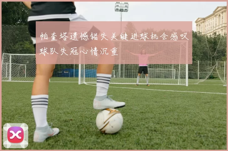 帕奎塔遗憾错失关键进球机会感叹球队失冠心情沉重