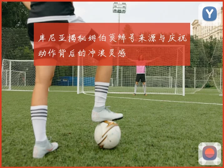 库尼亚揭秘姆伯莫绰号来源与庆祝动作背后的冲浪灵感