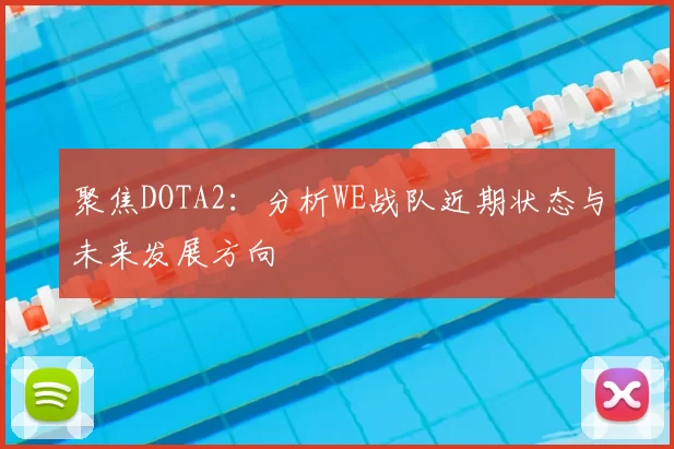 聚焦DOTA2：分析WE战队近期状态与未来发展方向