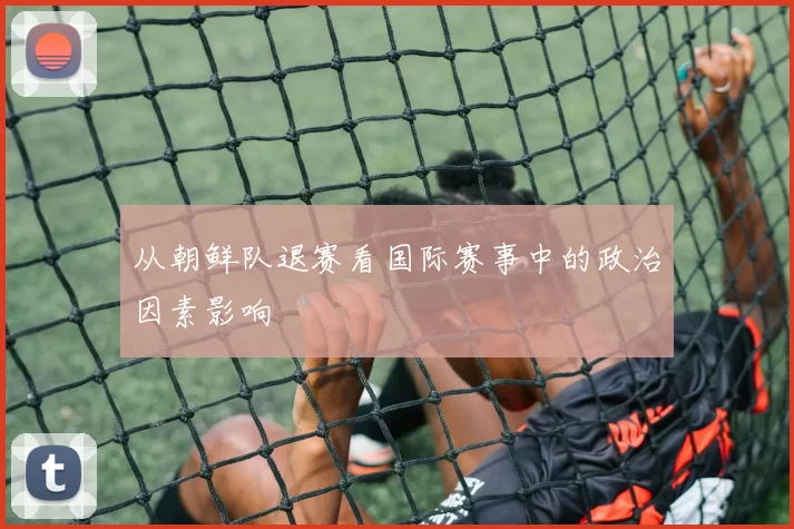 从朝鲜队退赛看国际赛事中的政治因素影响