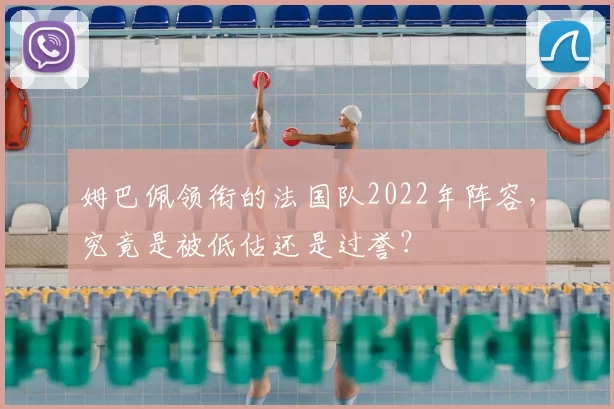 姆巴佩领衔的法国队2022年阵容，究竟是被低估还是过誉？