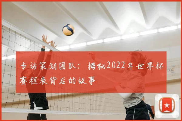 专访策划团队：揭秘2022年世界杯赛程表背后的故事