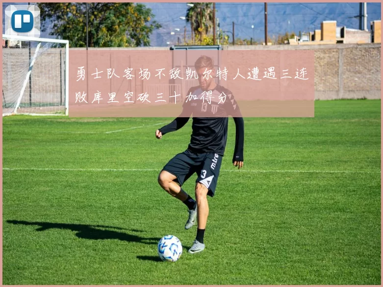 勇士队客场不敌凯尔特人遭遇三连败库里空砍三十加得分