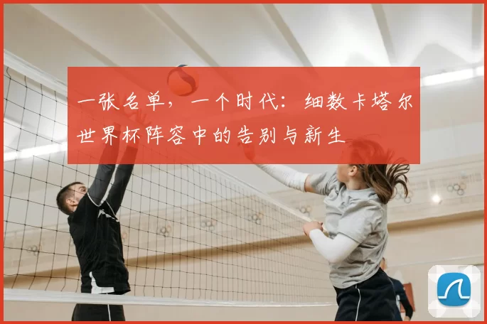 一张名单,一个时代:细数卡塔尔世界杯阵容中的告别与新生